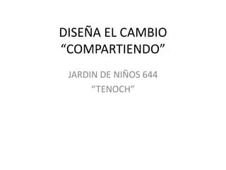 DISEÑA EL CAMBIO
“COMPARTIENDO”
 JARDIN DE NIÑOS 644
      “TENOCH”
 
