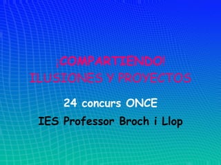 ¡ COMPARTIENDO ! ILUSIONES Y PROYECTOS 24 concurs ONCE IES Professor Broch i Llop 