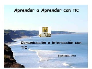 Aprender a Aprender con TIC Comunicación e interacción con TIC. Septiembre, 2011 