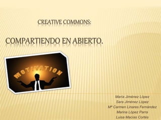 CREATIVE COMMONS:
COMPARTIENDO EN ABIERTO.
María Jiménez López
Sara Jiménez López
Mª Carmen Linares Fernández
Marina López Parra
Luisa Macías Cortés
 