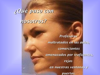 ¿Qué paso con nosotros? Profesores  maltratados en las aulas, comerciantes amenazados por traficantes, rejas  en nuestras ventanas y puertas. 