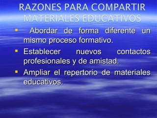 Abordar de forma diferente un mismo proceso formativo. Establecer nuevos contactos profesionales y de amistad. Ampliar el repertorio de materiales educativos. 