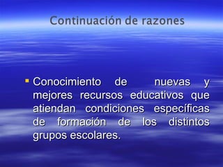 Conocimiento de  nuevas y mejores recursos educativos que atiendan condiciones específicas de formación de los distintos grupos escolares. 
