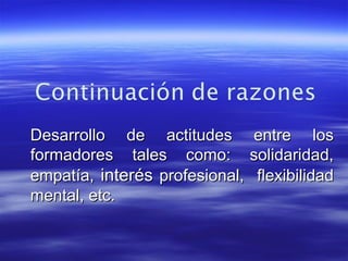 Desarrollo de actitudes entre los formadores tales como: solidaridad, empatía, interés profesional, flexibilidad mental, etc.