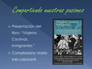    Presentación del
    libro: “Viajeros.
    Cautivas.
    Inmigrantes.”

   Compiladora: María
    Inés Laboranti
 