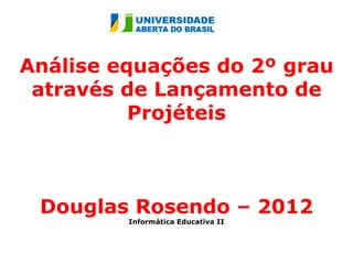 Análise equações do 2º grau
 através de Lançamento de
          Projéteis



 Douglas Rosendo – 2012
         Informática Educativa II
 