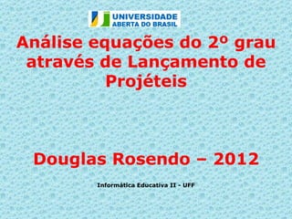 Análise equações do 2º grau
 através de Lançamento de
          Projéteis



 Douglas Rosendo – 2012
        Informática Educativa II - UFF
 