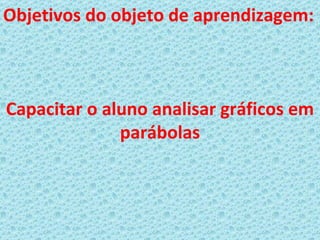 Objetivos do objeto de aprendizagem:



Capacitar o aluno analisar gráficos em
              parábolas
 