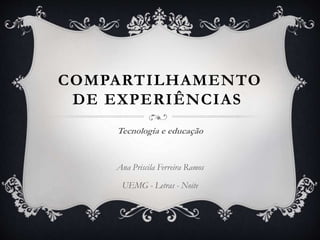 COMPARTILHAMENTO
DE EXPERIÊNCIAS
Tecnologia e educação
Ana Priscila Ferreira Ramos
UEMG - Letras - Noite
 