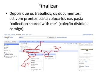 Finalizar
• Depois que os trabalhos, os documentos,
  estivem prontos basta coloca-los nas pasta
  “collection shared with me” (coleção dividida
  comigo)
 