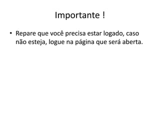 Importante !
• Repare que você precisa estar logado, caso
  não esteja, logue na página que será aberta.
 
