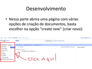 Desenvolvimento
• Nessa parte abrira uma página com várias
  opções de criação de documentos, basta
  escolher na opção “create new” (criar novo):
 