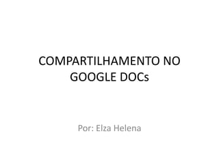 COMPARTILHAMENTO NO
    GOOGLE DOCs


     Por: Elza Helena
 