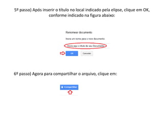5º passo) Após inserir o título no local indicado pela elipse, clique em OK,
                  conforme indicado na figura abaixo:




6º passo) Agora para compartilhar o arquivo, clique em:
 