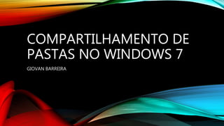 COMPARTILHAMENTO DE
PASTAS NO WINDOWS 7
GIOVAN BARREIRA
 