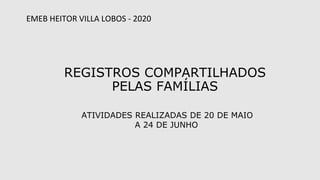REGISTROS COMPARTILHADOS
PELAS FAMÍLIAS
ATIVIDADES REALIZADAS DE 20 DE MAIO
A 24 DE JUNHO
EMEB HEITOR VILLA LOBOS - 2020
 