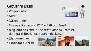 Giovanni Bassi
• Programador
• MVP
• Não gerente
• Trouxe a Scrum.org, PSM e PSD pro Brasil
• blog.lambda3.com.br, podcast.lambda3.com.br,
dotnetarchitects.net, nodebr, dockersp
• @giovannibassi
• Escalador e ciclista
 
