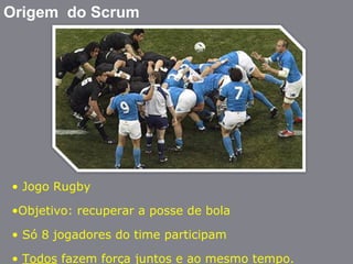Origem do Scrum
• Jogo Rugby
•Objetivo: recuperar a posse de bola
• Só 8 jogadores do time participam
• Todos fazem força juntos e ao mesmo tempo.
 