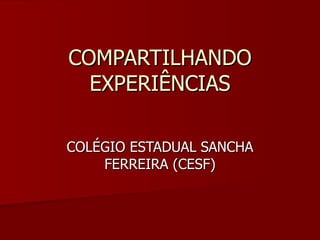 COMPARTILHANDO EXPERIÊNCIAS COLÉGIO ESTADUAL SANCHA FERREIRA (CESF) 