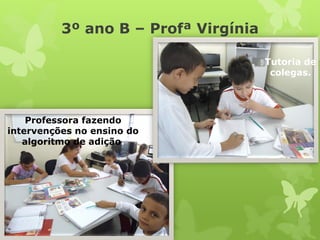 3º ano B –ProfªVirgínia 
Professora fazendo intervenções no ensino do algoritmo de adição. 
Tutoria de colegas.  