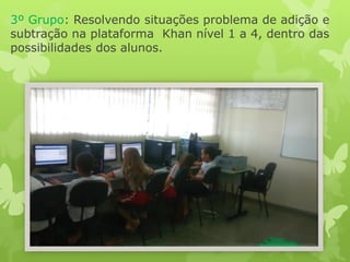 3º Grupo: Resolvendo situações problema de adição e subtração na plataforma Khan nível 1 a 4, dentro das possibilidades dos alunos. 