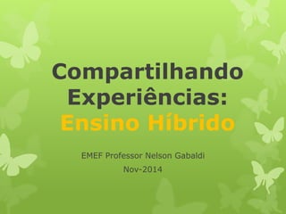 Compartilhando Experiências: Ensino Híbrido 
EMEF Professor Nelson Gabaldi 
Nov-2014  