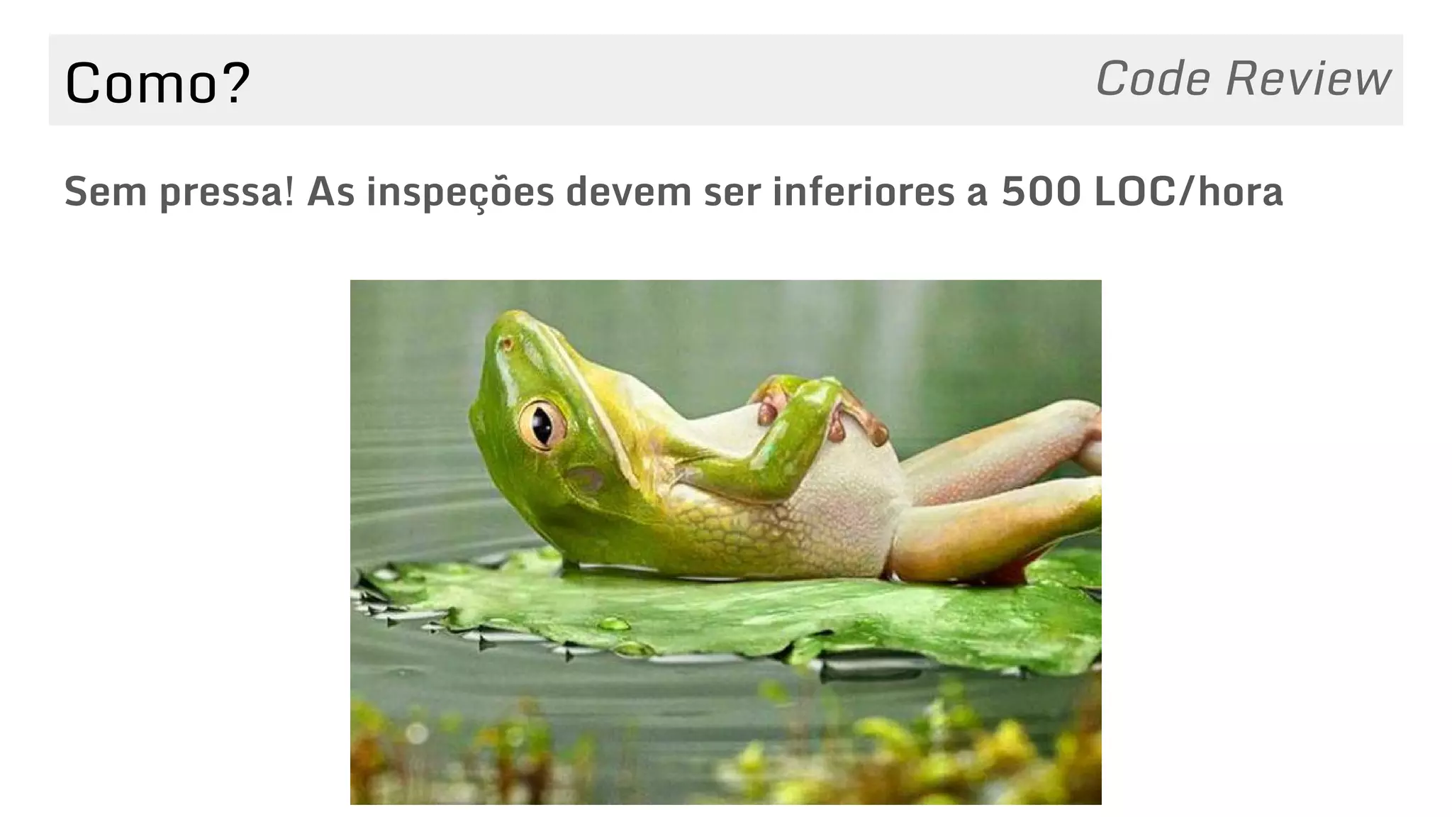 Como?
Sem pressa! As inspeções devem ser inferiores a 500 LOC/hora
Code Review
 