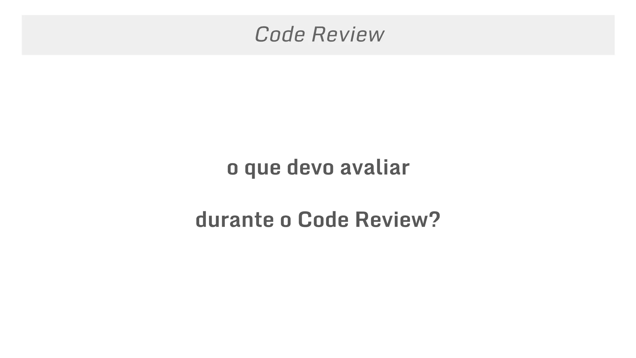 o que devo avaliar
durante o Code Review?
Code Review
 