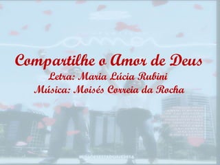 Compartilhe o Amor de Deus
Letra: Maria Lúcia Rubini
Música: Moisés Correia da Rocha
 