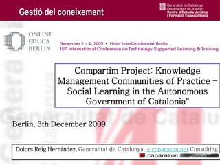 Berlin, 3th December 2009. Dolors Reig Hernández,  Generalitat de Catalunya,  elcaparazon.net  Consulting Compartim Project: Knowledge Management Communities of Practice – Social Learning in the Autonomous Government of Catalonia&quot; 