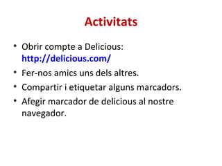 Activitats Obrir compte a Delicious:  http://delicious.com/ Fer-nos amics uns dels altres. Compartir i etiquetar alguns marcadors. Afegir marcador de delicious al nostre navegador. 