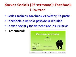 Xarxes Socials (2ª setmana): Facebook i Twitter  Redes sociales, facebook vs twitter, 1a parte Facebook, a un solo paso de la realidad La web social y los derechos de los usuarios Presentació: 