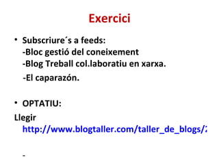 Exercici <ul><li>Subscriure´s a feeds: -Bloc gestió del coneixement -Blog Treball col.laboratiu en xarxa. </li></ul><ul><l...