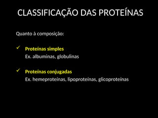 CLASSIFICAÇÃO DAS PROTEÍNAS
Quanto à composição:
 Proteínas simples
Ex. albuminas, globulinas
 Proteínas conjugadas
Ex. hemeproteínas, lipoproteínas, glicoproteínas
 