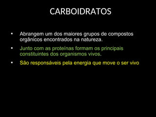 CARBOIDRATOS
• Abrangem um dos maiores grupos de compostos
orgânicos encontrados na natureza.
• Junto com as proteínas formam os principais
constituintes dos organismos vivos.
• São responsáveis pela energia que move o ser vivo
 
