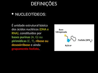 DEFINIÇÕES
É unidade estrutural básica
dos ácidos nucléicos (DNA e
RNA), constituídos por
bases purinas (A, G) ou
pirimídicas (C, T), ribose ou
desoxirribose e ainda
grupamento fosfato.
 NUCLEOTÍDEOS:
 