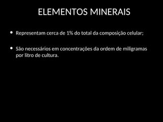 ELEMENTOS MINERAIS
• Representam cerca de 1% do total da composição celular;
• São necessários em concentrações da ordem de miligramas
por litro de cultura.
 