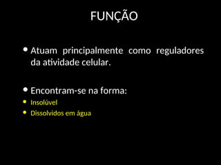 FUNÇÃO
• Atuam principalmente como reguladores
da atividade celular.
• Encontram-se na forma:
• Insolúvel
• Dissolvidos em água
 