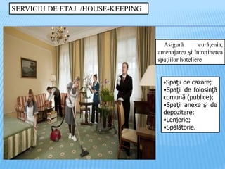 SERVICIU DE ETAJ /HOUSE-KEEPING
Asigură curăţenia,
amenajarea şi întreţinerea
spaţiilor hoteliere
•Spaţii de cazare;
•Spaţii de folosinţă
comună (publice);
•Spaţii anexe şi de
depozitare;
•Lenjerie;
•Spălătorie.
 