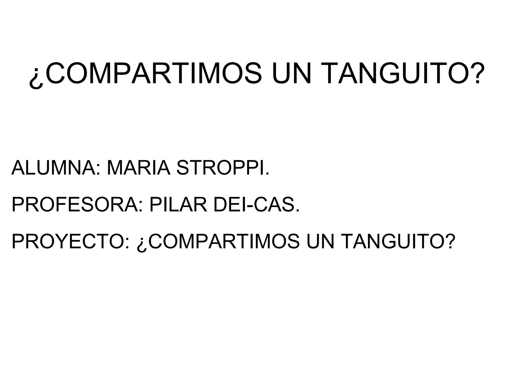 ¿COMPARTIMOS UN TANGUITO? ALUMNA: MARIA STROPPI. PROFESORA: PILAR DEI-CAS. PROYECTO: ¿COMPARTIMOS UN TANGUITO? 