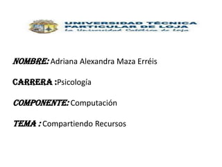 Nombre: Adriana Alexandra Maza Erréis
Carrera :Psicología

Componente: Computación
Tema : Compartiendo Recursos

 