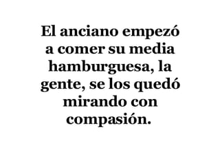 El anciano empezó a comer su media hamburguesa, la gente, se los quedó mirando con compasión.   