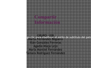 Compartir Información GRUPO: USB Marta Fernández Reguero Illán González Ferreras Agadía Miaja Lejo María Montiel Fernández Tamara Rodríguez Fernández 