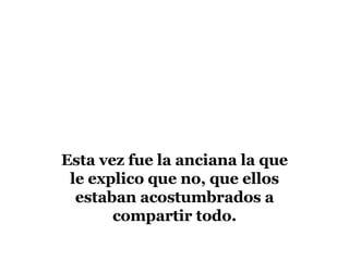 Esta vez fue la anciana la que le explico que no, que ellos estaban acostumbrados a compartir todo.
