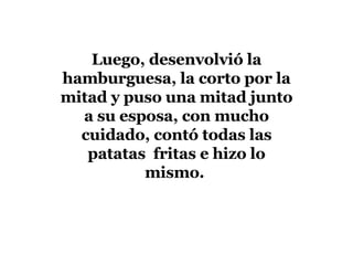 Luego, desenvolvió la hamburguesa, la corto por la mitad y puso una mitad junto a su esposa, con mucho cuidado, contó todas las patatas fritas e hizo lo mismo.