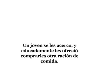 Un joven se les acerco, y educadamente les ofreció comprarles otra ración de comida.