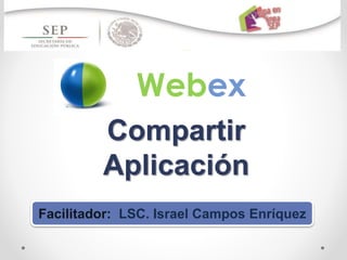 Compartir
Aplicación
Webex
Facilitador: LSC. Israel Campos Enríquez
 