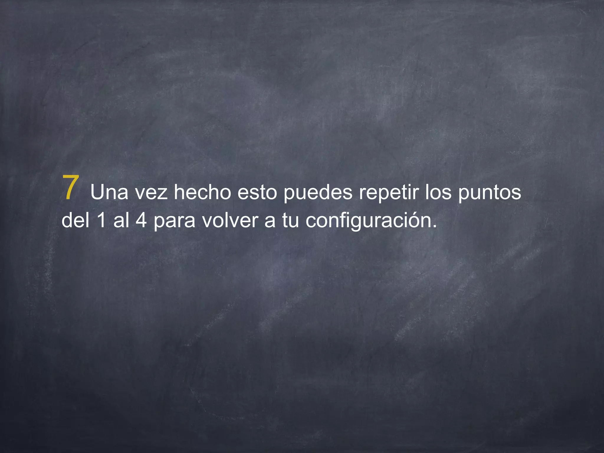 7 Una vez hecho esto puedes repetir los puntos
del 1 al 4 para volver a tu configuración.
 