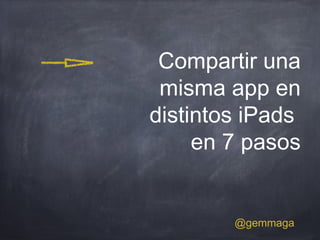 Compartir una
misma app en
distintos iPads
en 7 pasos
@gemmaga
 