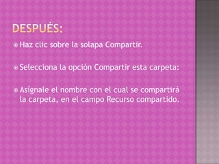 Después: Haz clic sobre la solapa Compartir.Selecciona la opción Compartir esta carpeta:Asígnale el nombre con el cual se compartirá la carpeta, en el campo Recurso compartido.